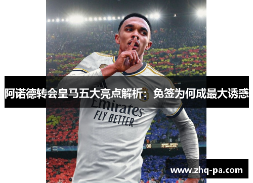 阿诺德转会皇马五大亮点解析：免签为何成最大诱惑