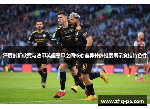 深度剖析欧冠与法甲英超意甲之间核心差异并多维度展示竞技特色性
