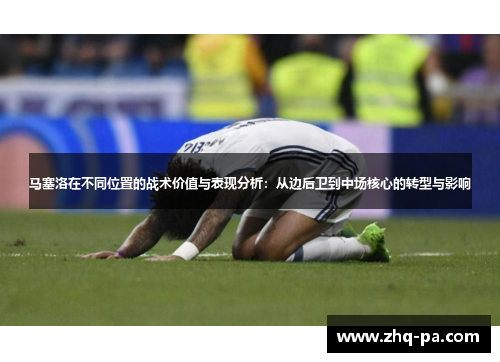 马塞洛在不同位置的战术价值与表现分析：从边后卫到中场核心的转型与影响