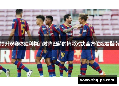 提升观赛体验利物浦对阵巴萨的精彩对决全方位观看指南
