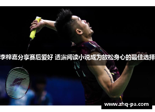 李梓嘉分享赛后爱好 透露阅读小说成为放松身心的最佳选择