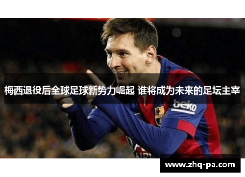 梅西退役后全球足球新势力崛起 谁将成为未来的足坛主宰