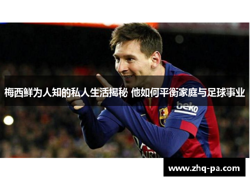 梅西鲜为人知的私人生活揭秘 他如何平衡家庭与足球事业