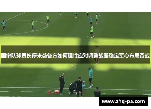国家队球员伤停来袭各方如何理性应对调整战略稳定军心布局备战