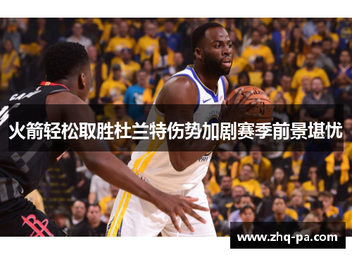 火箭轻松取胜杜兰特伤势加剧赛季前景堪忧