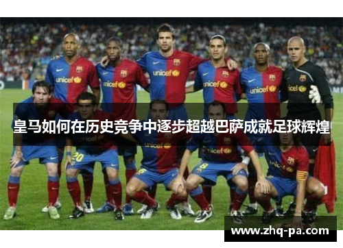 皇马如何在历史竞争中逐步超越巴萨成就足球辉煌