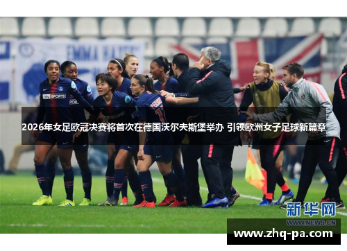 2026年女足欧冠决赛将首次在德国沃尔夫斯堡举办 引领欧洲女子足球新篇章