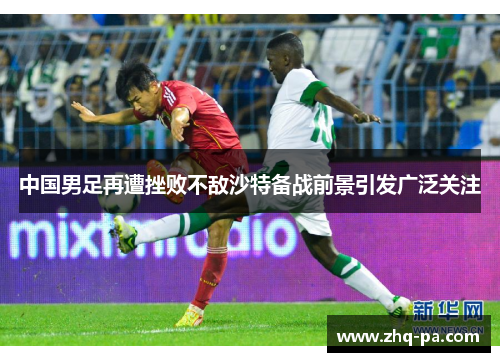 中国男足再遭挫败不敌沙特备战前景引发广泛关注
