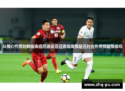 从核心作用到数据表现厄德高亚冠赛场发挥是否符合外界预期整体吗