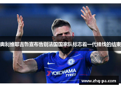 奥利维耶吉鲁宣布告别法国国家队标志着一代锋线的结束