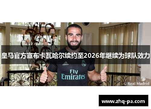 皇马官方宣布卡瓦哈尔续约至2026年继续为球队效力
