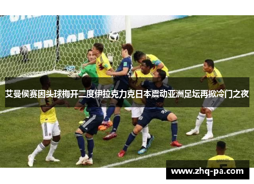 艾曼侯赛因头球梅开二度伊拉克力克日本震动亚洲足坛再掀冷门之夜