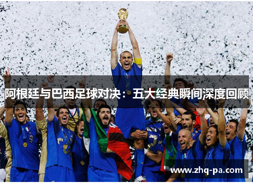阿根廷与巴西足球对决：五大经典瞬间深度回顾