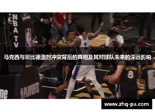 马克西与恩比德激烈冲突背后的真相及其对球队未来的深远影响