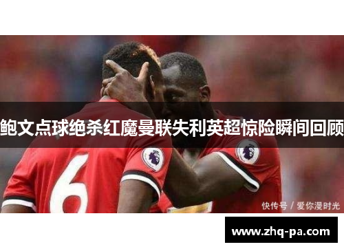 鲍文点球绝杀红魔曼联失利英超惊险瞬间回顾