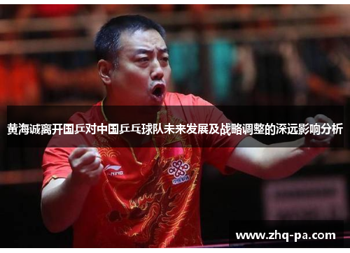 黄海诚离开国乒对中国乒乓球队未来发展及战略调整的深远影响分析