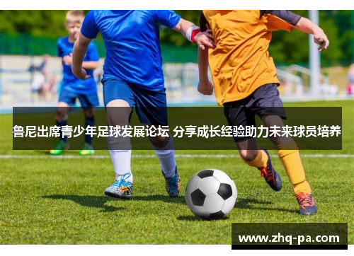 鲁尼出席青少年足球发展论坛 分享成长经验助力未来球员培养