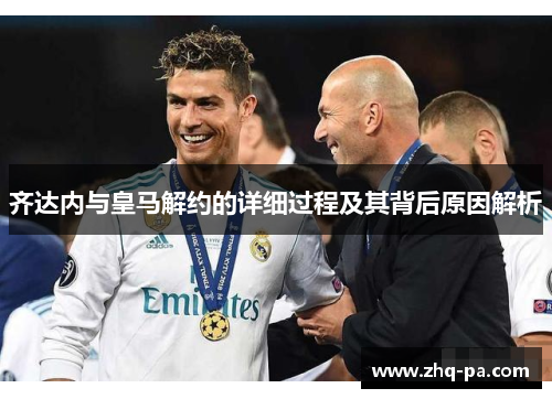 齐达内与皇马解约的详细过程及其背后原因解析