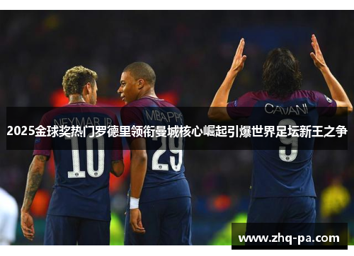 2025金球奖热门罗德里领衔曼城核心崛起引爆世界足坛新王之争