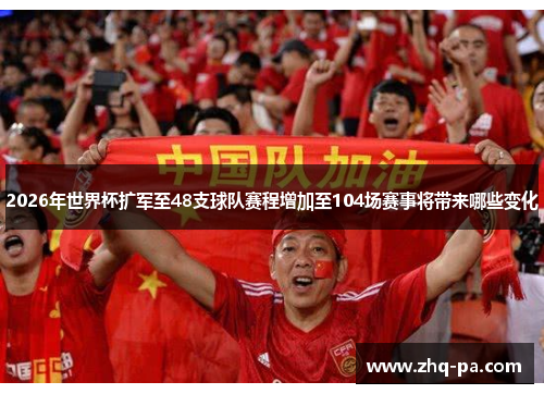 2026年世界杯扩军至48支球队赛程增加至104场赛事将带来哪些变化
