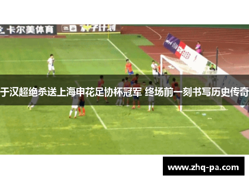 于汉超绝杀送上海申花足协杯冠军 终场前一刻书写历史传奇