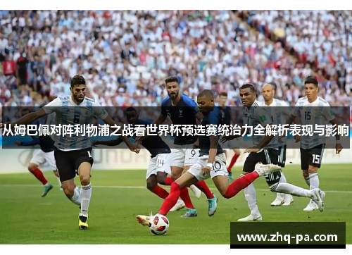 从姆巴佩对阵利物浦之战看世界杯预选赛统治力全解析表现与影响