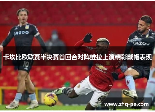 卡埃比欧联赛半决赛首回合对阵维拉上演精彩戴帽表现