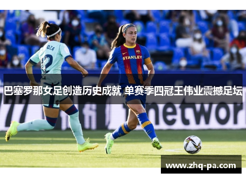 巴塞罗那女足创造历史成就 单赛季四冠王伟业震撼足坛