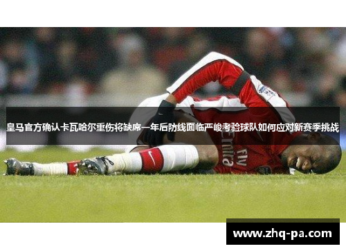 皇马官方确认卡瓦哈尔重伤将缺席一年后防线面临严峻考验球队如何应对新赛季挑战