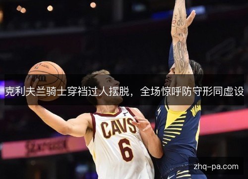 克利夫兰骑士穿裆过人摆脱，全场惊呼防守形同虚设