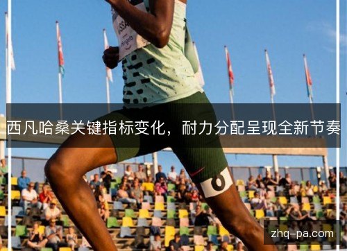 西凡哈桑关键指标变化，耐力分配呈现全新节奏